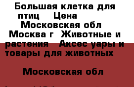 Большая клетка для птиц. › Цена ­ 2 000 - Московская обл., Москва г. Животные и растения » Аксесcуары и товары для животных   . Московская обл.